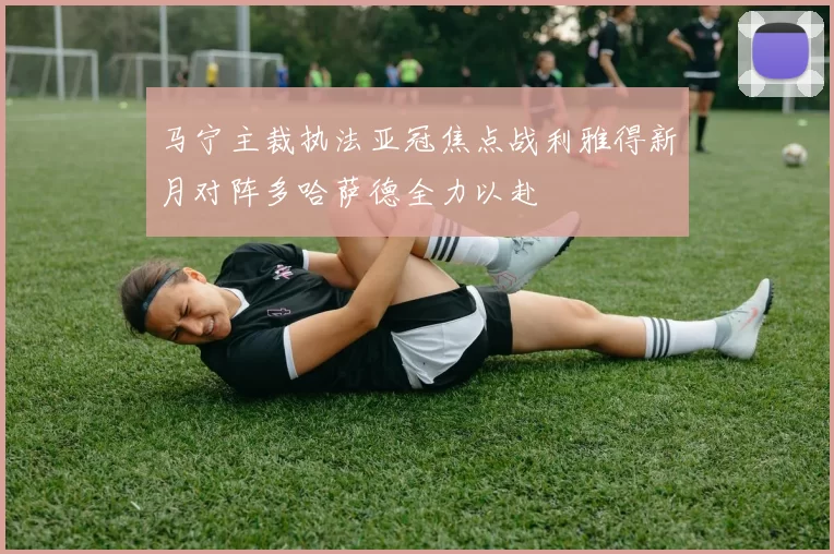 马宁主裁执法亚冠焦点战利雅得新月对阵多哈萨德全力以赴