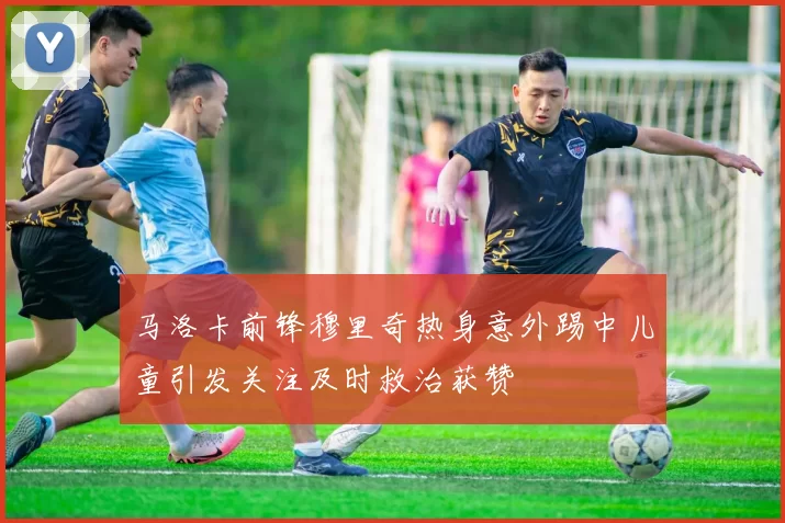 马洛卡前锋穆里奇热身意外踢中儿童引发关注及时救治获赞
