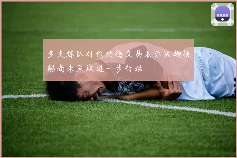 多支球队对伦纳德交易表示兴趣快船尚未采取进一步行动