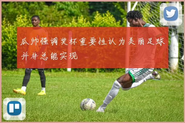 瓜帅强调奖杯重要性认为美丽足球并非总能实现