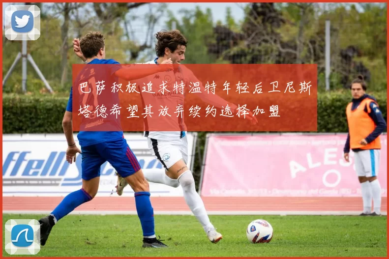 巴萨积极追求特温特年轻后卫尼斯塔德希望其放弃续约选择加盟