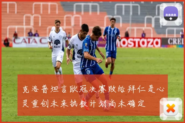 克洛普坦言欧冠决赛败给拜仁是心灵重创未来执教计划尚未确定
