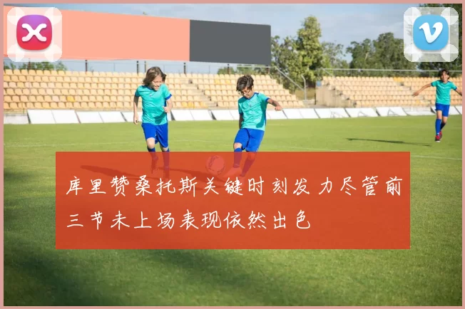 库里赞桑托斯关键时刻发力尽管前三节未上场表现依然出色