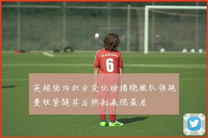 英超场均积分变化榜揭晓狼队领跑曼联紧随其后热刺表现最差