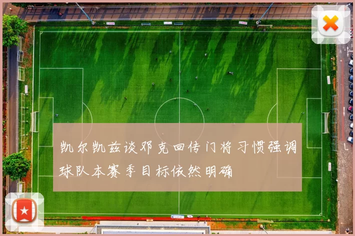 凯尔凯兹谈邓克回传门将习惯强调球队本赛季目标依然明确