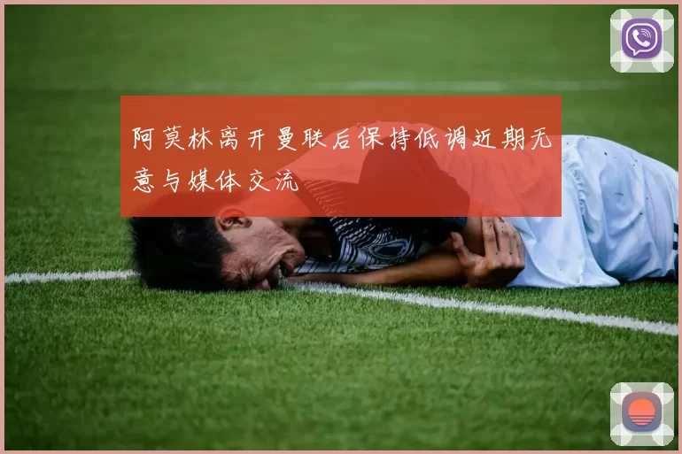 阿莫林离开曼联后保持低调近期无意与媒体交流