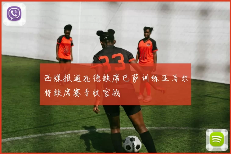 西媒报道孔德缺席巴萨训练亚马尔将缺席赛季收官战