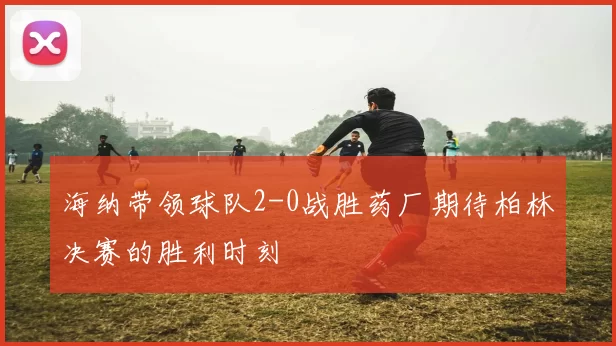 海纳带领球队2-0战胜药厂期待柏林决赛的胜利时刻