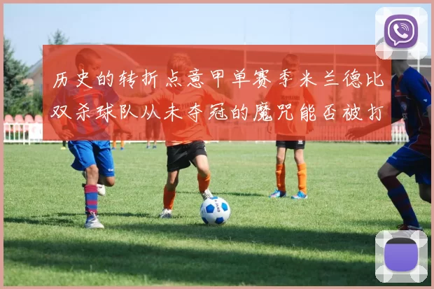 历史的转折点意甲单赛季米兰德比双杀球队从未夺冠的魔咒能否被打破