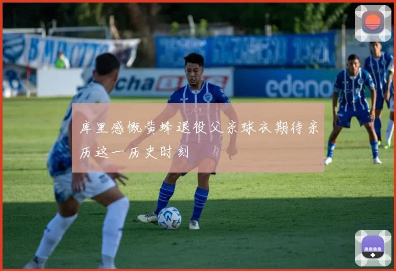 库里感慨黄蜂退役父亲球衣期待亲历这一历史时刻