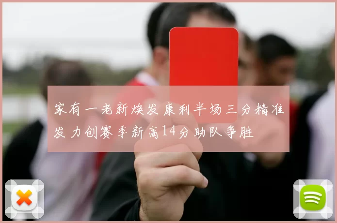 家有一老新焕发康利半场三分精准发力创赛季新高14分助队争胜