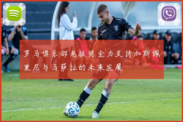 罗马俱乐部老板将全力支持加斯佩里尼与马萨拉的未来发展